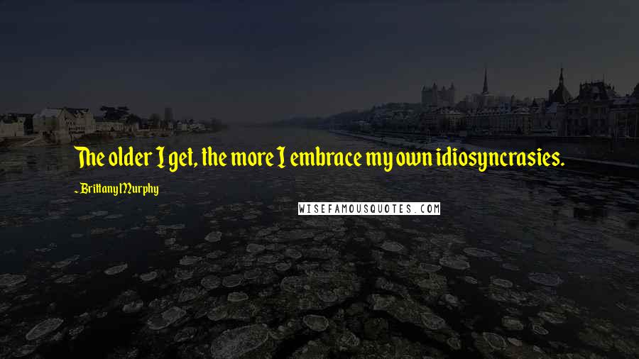Brittany Murphy Quotes: The older I get, the more I embrace my own idiosyncrasies.
