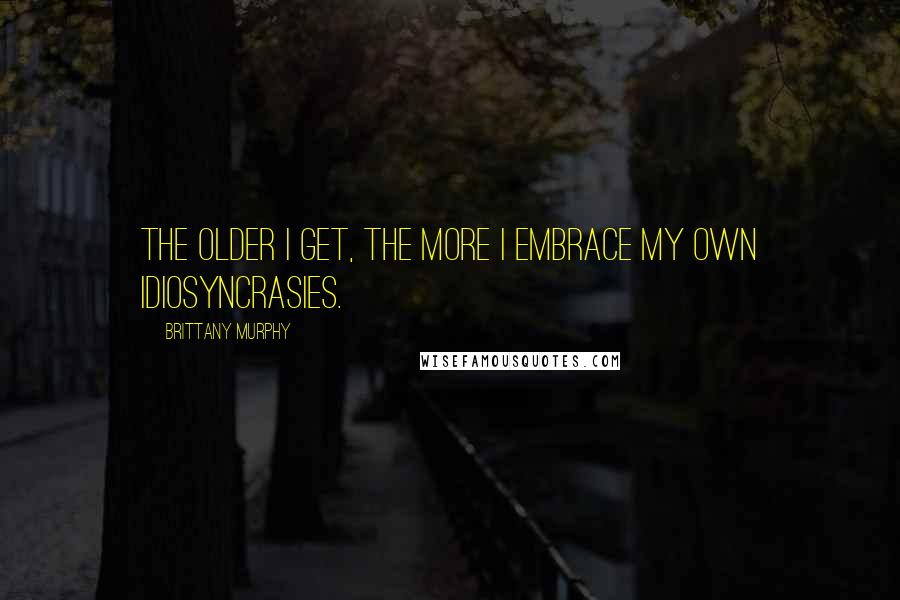 Brittany Murphy Quotes: The older I get, the more I embrace my own idiosyncrasies.
