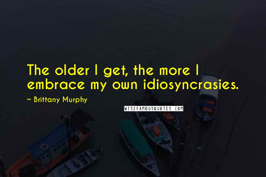 Brittany Murphy Quotes: The older I get, the more I embrace my own idiosyncrasies.