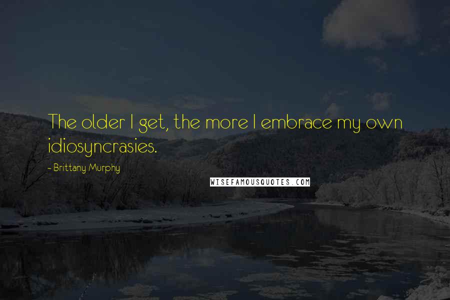 Brittany Murphy Quotes: The older I get, the more I embrace my own idiosyncrasies.