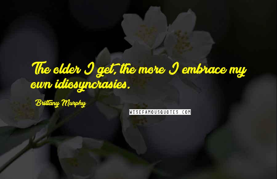 Brittany Murphy Quotes: The older I get, the more I embrace my own idiosyncrasies.