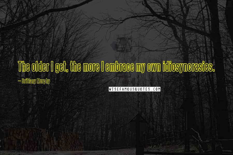 Brittany Murphy Quotes: The older I get, the more I embrace my own idiosyncrasies.