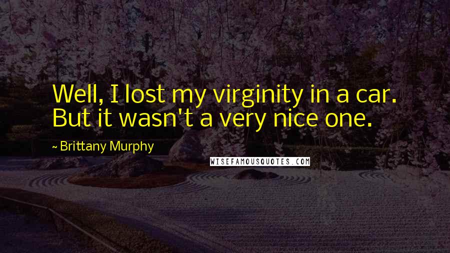 Brittany Murphy Quotes: Well, I lost my virginity in a car. But it wasn't a very nice one.