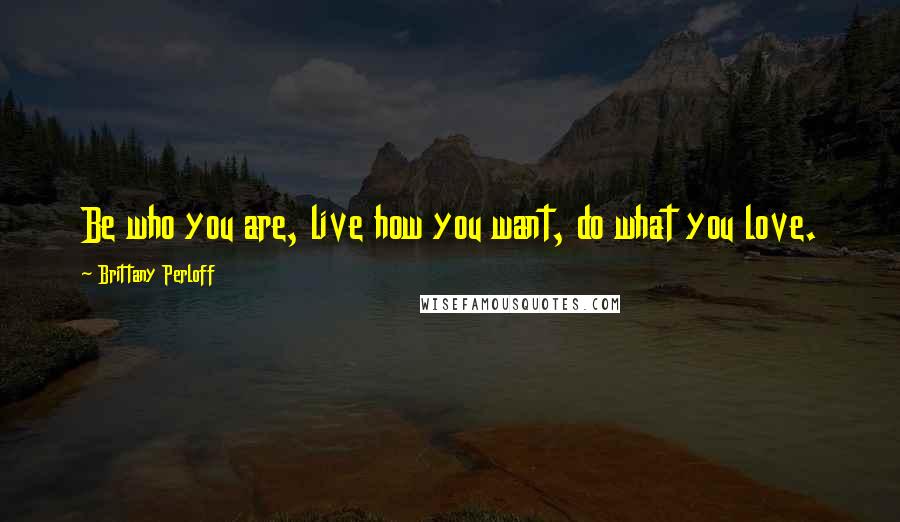 Brittany Perloff Quotes: Be who you are, live how you want, do what you love.