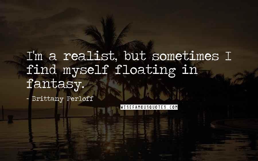 Brittany Perloff Quotes: I'm a realist, but sometimes I find myself floating in fantasy.