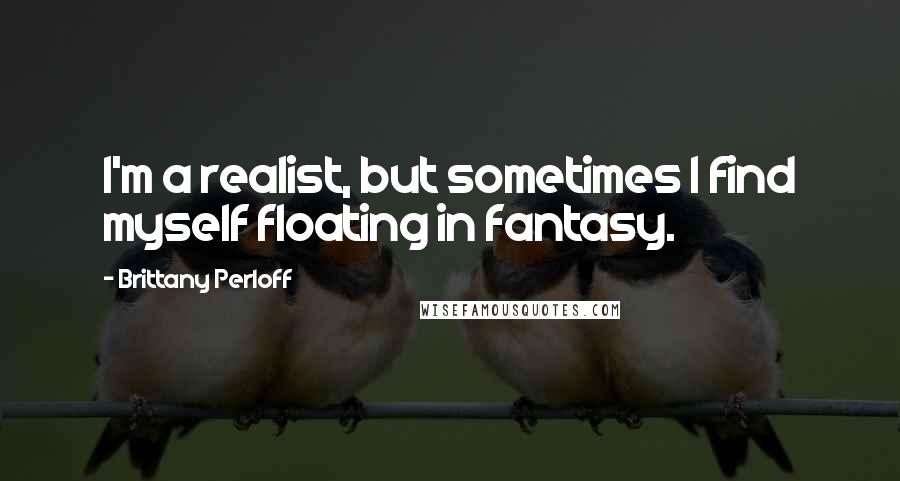Brittany Perloff Quotes: I'm a realist, but sometimes I find myself floating in fantasy.