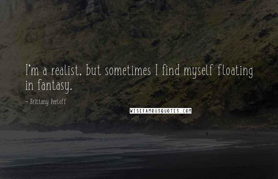 Brittany Perloff Quotes: I'm a realist, but sometimes I find myself floating in fantasy.