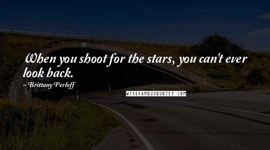 Brittany Perloff Quotes: When you shoot for the stars, you can't ever look back.