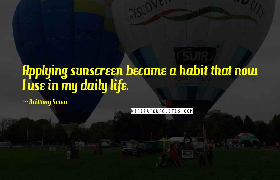 Brittany Snow Quotes: Applying sunscreen became a habit that now I use in my daily life.