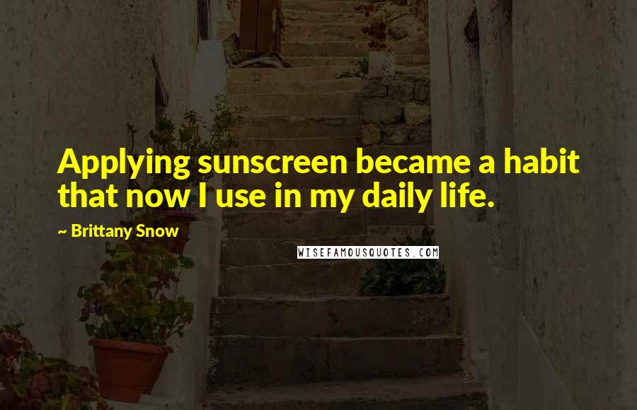 Brittany Snow Quotes: Applying sunscreen became a habit that now I use in my daily life.