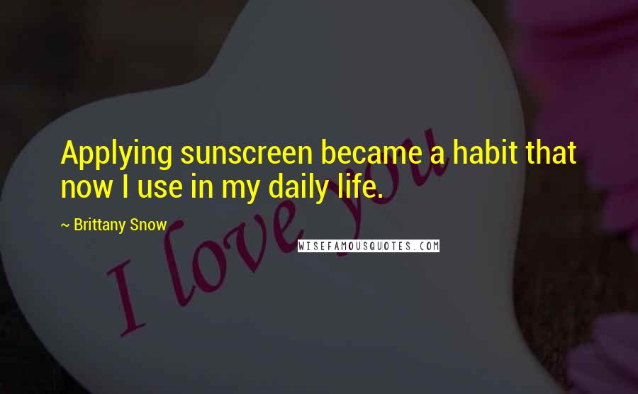 Brittany Snow Quotes: Applying sunscreen became a habit that now I use in my daily life.