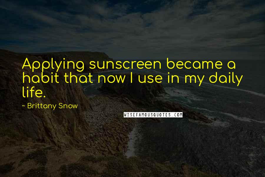 Brittany Snow Quotes: Applying sunscreen became a habit that now I use in my daily life.