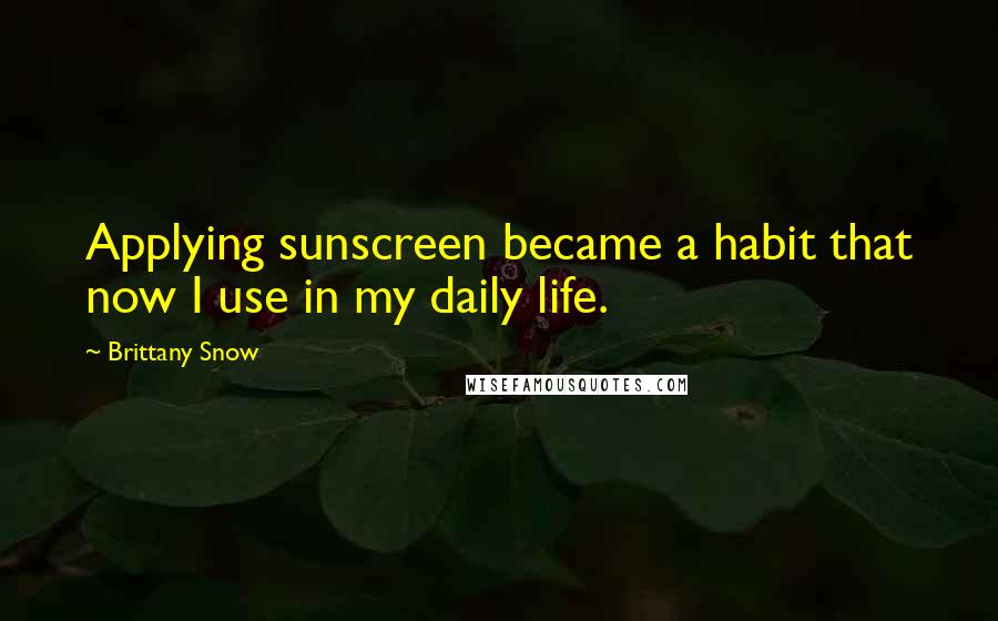 Brittany Snow Quotes: Applying sunscreen became a habit that now I use in my daily life.