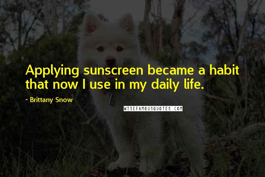 Brittany Snow Quotes: Applying sunscreen became a habit that now I use in my daily life.