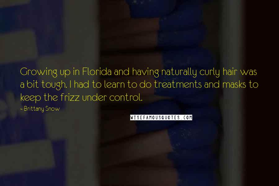 Brittany Snow Quotes: Growing up in Florida and having naturally curly hair was a bit tough. I had to learn to do treatments and masks to keep the frizz under control.