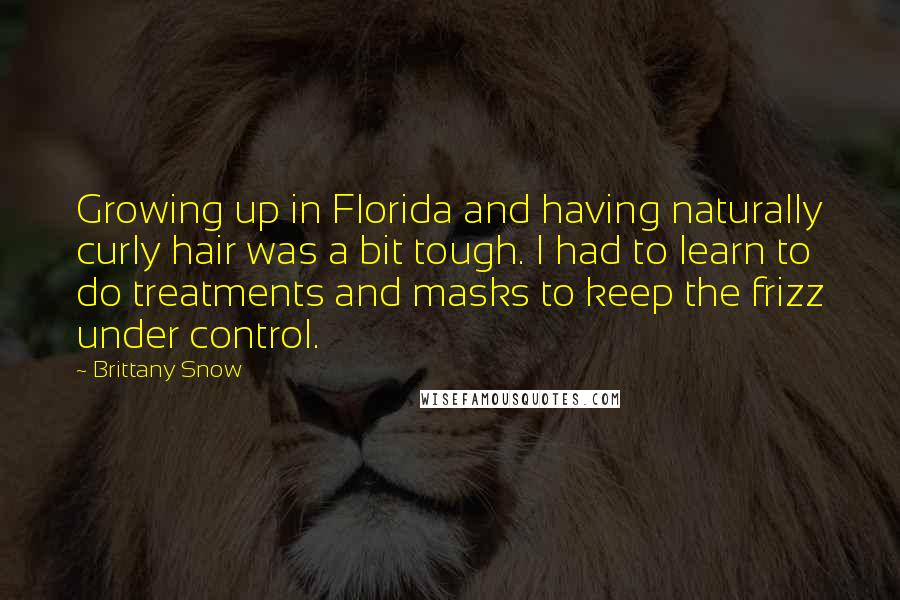 Brittany Snow Quotes: Growing up in Florida and having naturally curly hair was a bit tough. I had to learn to do treatments and masks to keep the frizz under control.