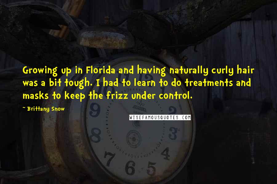 Brittany Snow Quotes: Growing up in Florida and having naturally curly hair was a bit tough. I had to learn to do treatments and masks to keep the frizz under control.