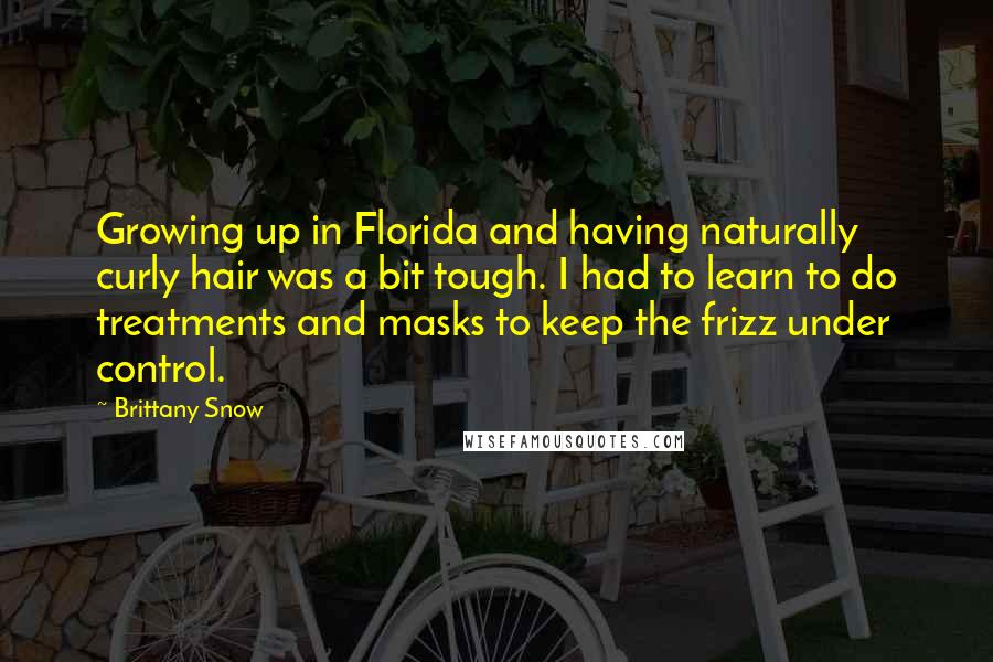 Brittany Snow Quotes: Growing up in Florida and having naturally curly hair was a bit tough. I had to learn to do treatments and masks to keep the frizz under control.