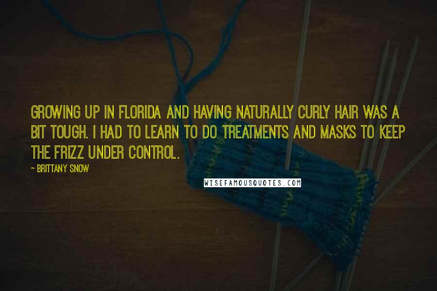 Brittany Snow Quotes: Growing up in Florida and having naturally curly hair was a bit tough. I had to learn to do treatments and masks to keep the frizz under control.