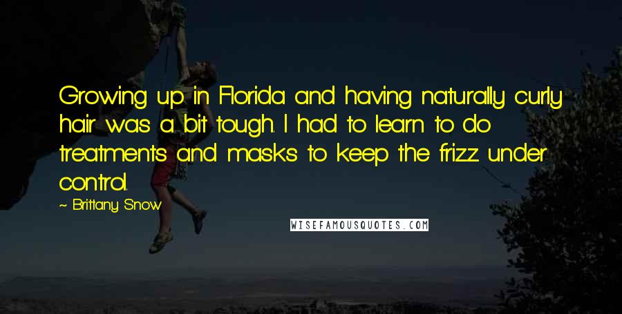 Brittany Snow Quotes: Growing up in Florida and having naturally curly hair was a bit tough. I had to learn to do treatments and masks to keep the frizz under control.
