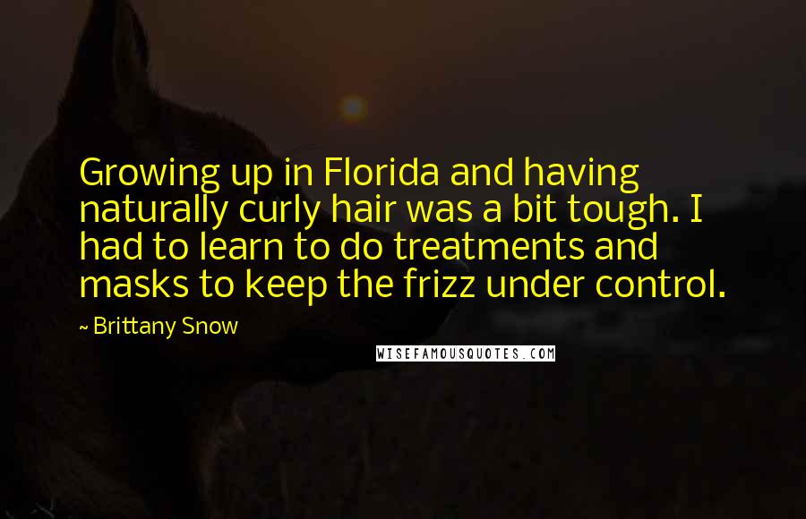 Brittany Snow Quotes: Growing up in Florida and having naturally curly hair was a bit tough. I had to learn to do treatments and masks to keep the frizz under control.