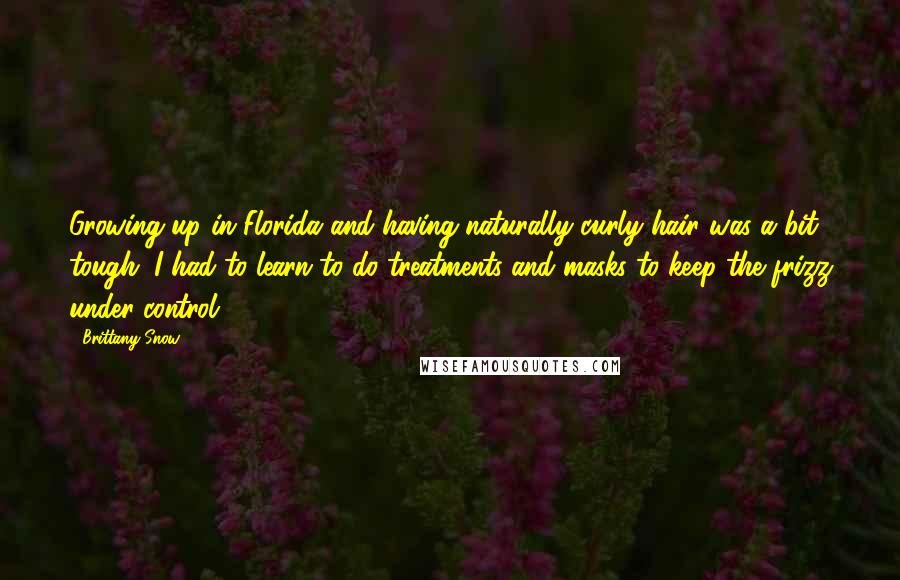 Brittany Snow Quotes: Growing up in Florida and having naturally curly hair was a bit tough. I had to learn to do treatments and masks to keep the frizz under control.