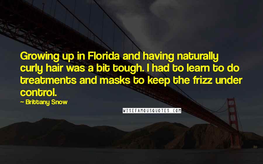 Brittany Snow Quotes: Growing up in Florida and having naturally curly hair was a bit tough. I had to learn to do treatments and masks to keep the frizz under control.