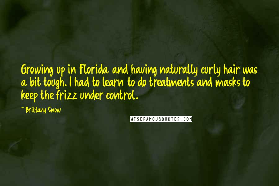 Brittany Snow Quotes: Growing up in Florida and having naturally curly hair was a bit tough. I had to learn to do treatments and masks to keep the frizz under control.