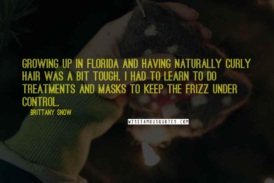 Brittany Snow Quotes: Growing up in Florida and having naturally curly hair was a bit tough. I had to learn to do treatments and masks to keep the frizz under control.