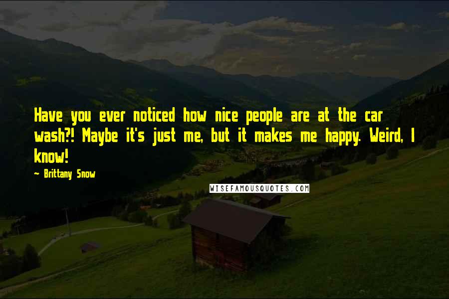 Brittany Snow Quotes: Have you ever noticed how nice people are at the car wash?! Maybe it's just me, but it makes me happy. Weird, I know!