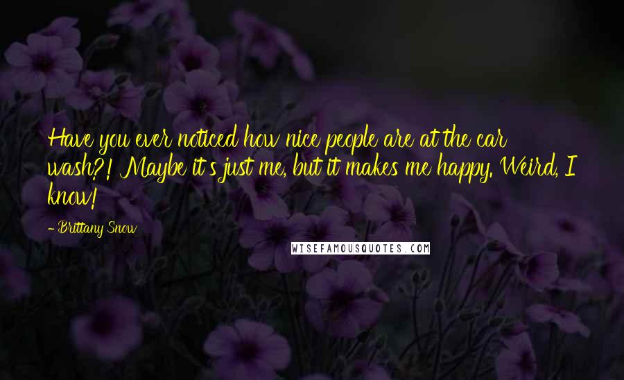 Brittany Snow Quotes: Have you ever noticed how nice people are at the car wash?! Maybe it's just me, but it makes me happy. Weird, I know!