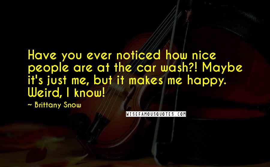 Brittany Snow Quotes: Have you ever noticed how nice people are at the car wash?! Maybe it's just me, but it makes me happy. Weird, I know!