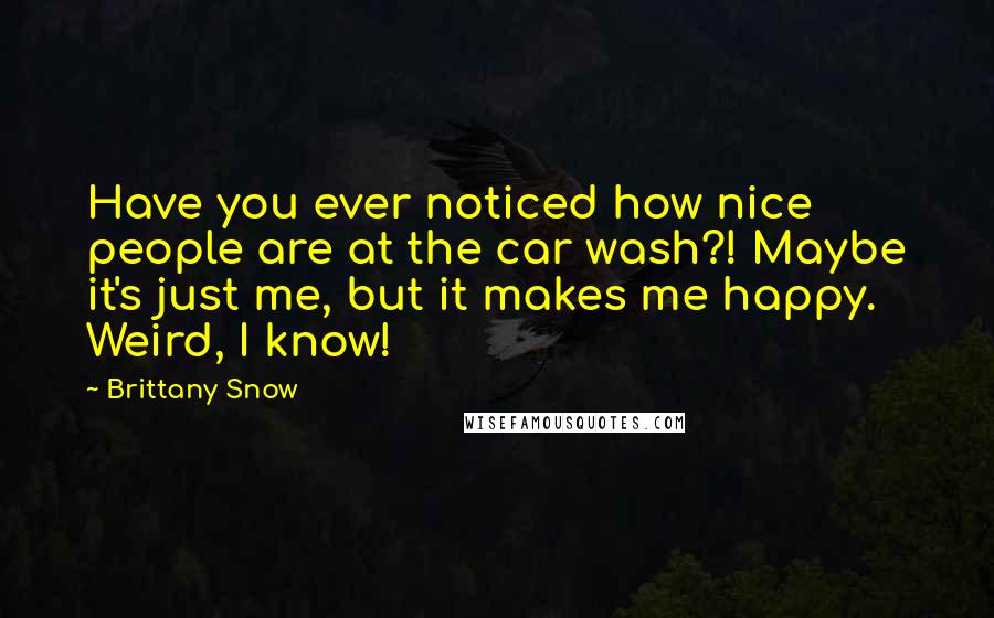 Brittany Snow Quotes: Have you ever noticed how nice people are at the car wash?! Maybe it's just me, but it makes me happy. Weird, I know!