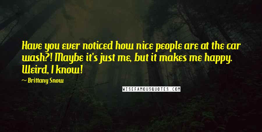 Brittany Snow Quotes: Have you ever noticed how nice people are at the car wash?! Maybe it's just me, but it makes me happy. Weird, I know!