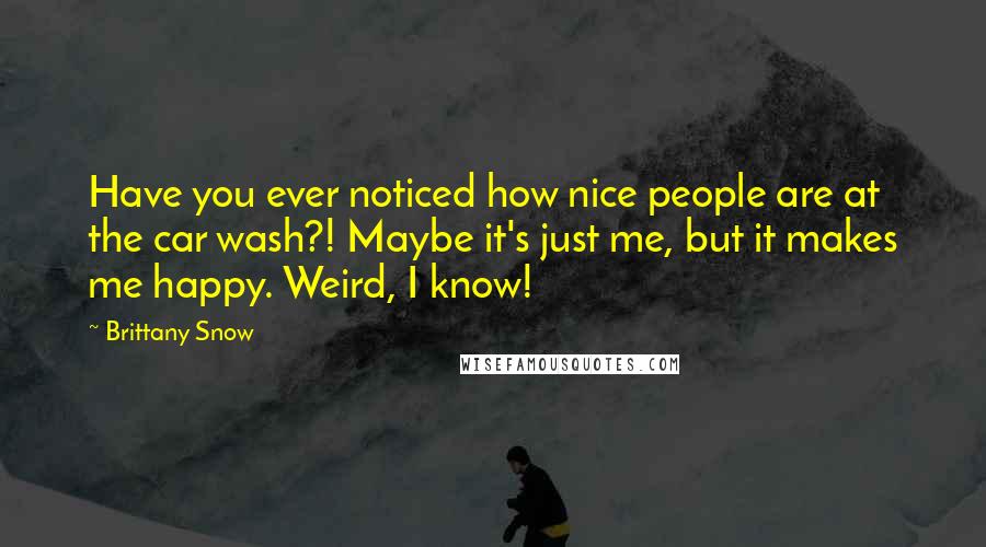 Brittany Snow Quotes: Have you ever noticed how nice people are at the car wash?! Maybe it's just me, but it makes me happy. Weird, I know!