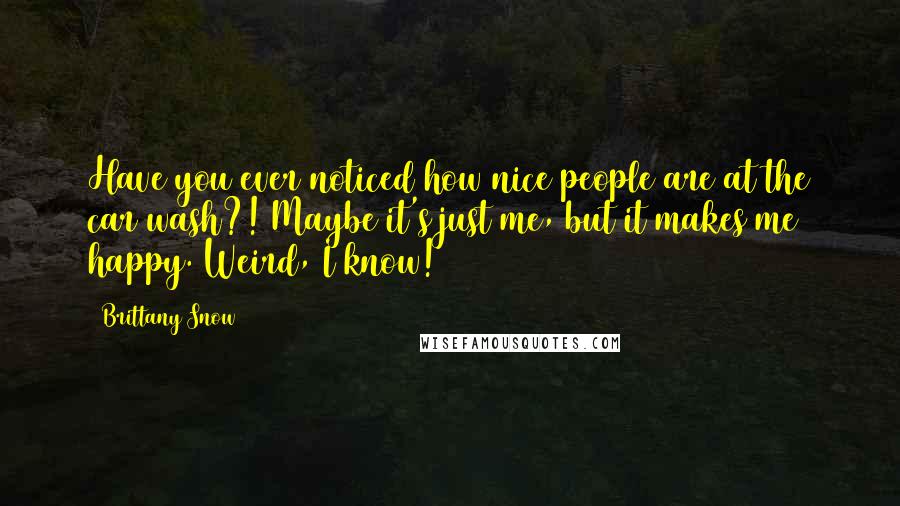 Brittany Snow Quotes: Have you ever noticed how nice people are at the car wash?! Maybe it's just me, but it makes me happy. Weird, I know!