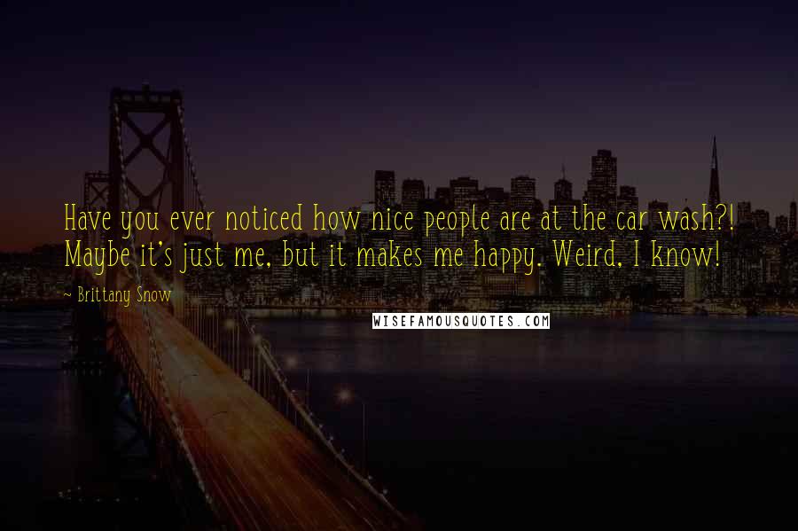Brittany Snow Quotes: Have you ever noticed how nice people are at the car wash?! Maybe it's just me, but it makes me happy. Weird, I know!