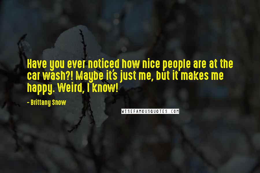 Brittany Snow Quotes: Have you ever noticed how nice people are at the car wash?! Maybe it's just me, but it makes me happy. Weird, I know!