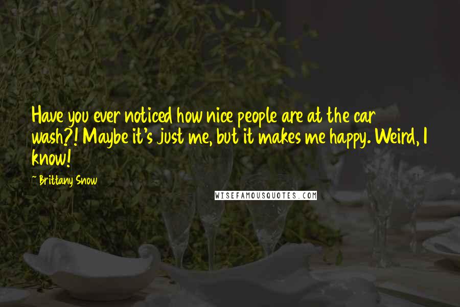 Brittany Snow Quotes: Have you ever noticed how nice people are at the car wash?! Maybe it's just me, but it makes me happy. Weird, I know!