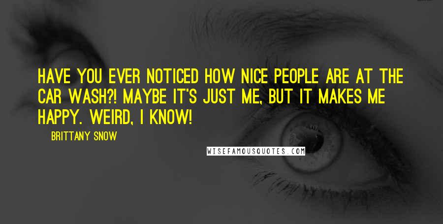 Brittany Snow Quotes: Have you ever noticed how nice people are at the car wash?! Maybe it's just me, but it makes me happy. Weird, I know!