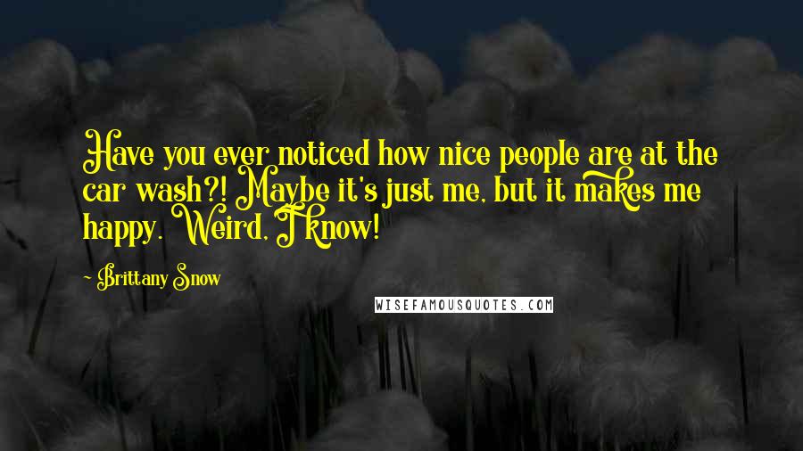 Brittany Snow Quotes: Have you ever noticed how nice people are at the car wash?! Maybe it's just me, but it makes me happy. Weird, I know!