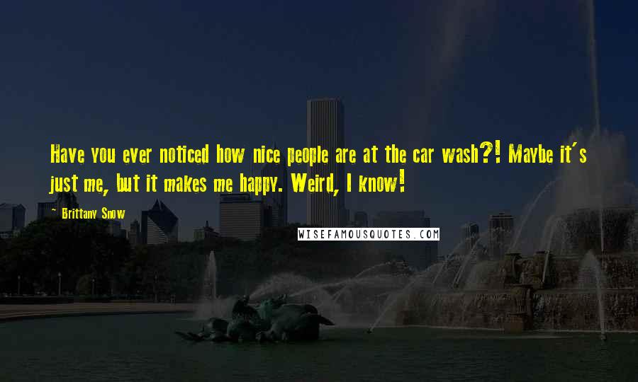 Brittany Snow Quotes: Have you ever noticed how nice people are at the car wash?! Maybe it's just me, but it makes me happy. Weird, I know!