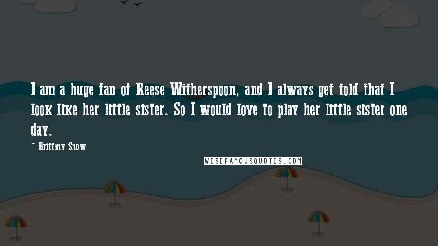 Brittany Snow Quotes: I am a huge fan of Reese Witherspoon, and I always get told that I look like her little sister. So I would love to play her little sister one day.