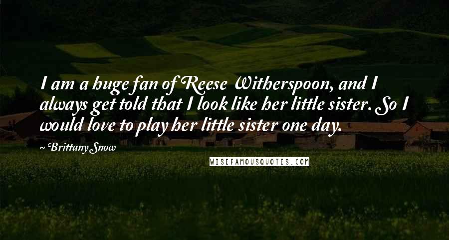 Brittany Snow Quotes: I am a huge fan of Reese Witherspoon, and I always get told that I look like her little sister. So I would love to play her little sister one day.