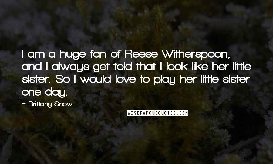 Brittany Snow Quotes: I am a huge fan of Reese Witherspoon, and I always get told that I look like her little sister. So I would love to play her little sister one day.