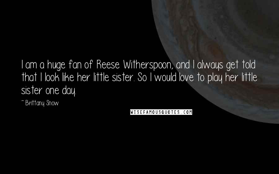 Brittany Snow Quotes: I am a huge fan of Reese Witherspoon, and I always get told that I look like her little sister. So I would love to play her little sister one day.