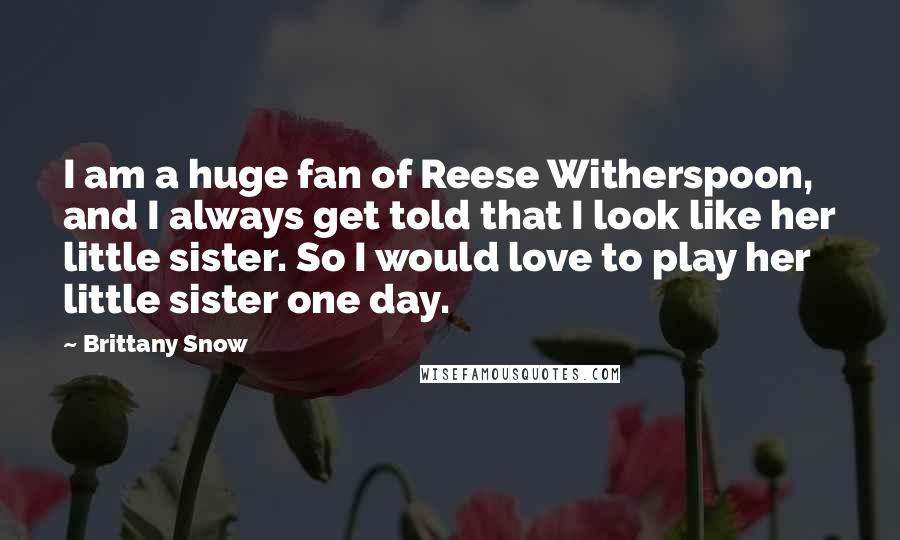 Brittany Snow Quotes: I am a huge fan of Reese Witherspoon, and I always get told that I look like her little sister. So I would love to play her little sister one day.