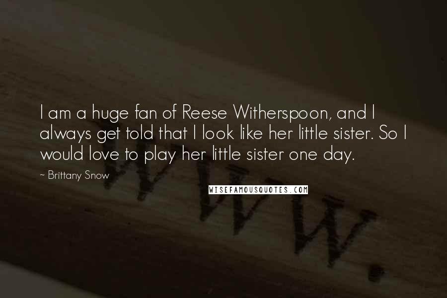 Brittany Snow Quotes: I am a huge fan of Reese Witherspoon, and I always get told that I look like her little sister. So I would love to play her little sister one day.
