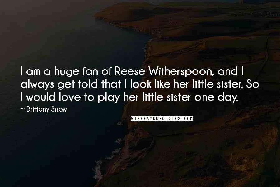 Brittany Snow Quotes: I am a huge fan of Reese Witherspoon, and I always get told that I look like her little sister. So I would love to play her little sister one day.