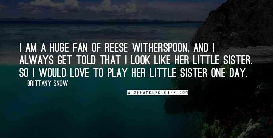 Brittany Snow Quotes: I am a huge fan of Reese Witherspoon, and I always get told that I look like her little sister. So I would love to play her little sister one day.